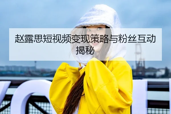 赵露思短视频变现策略与粉丝互动揭秘